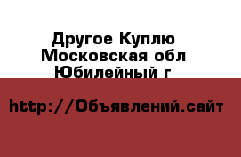 Другое Куплю. Московская обл.,Юбилейный г.